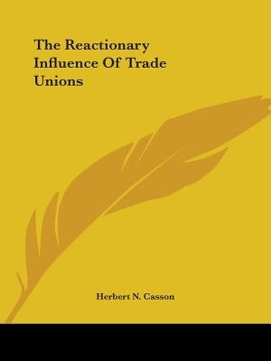 The Reactionary Influence Of Trade Unions by Casson, Herbert N.