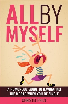 All By Myself: A Humorous Guide to Navigating the World When You're Single by Price, Christel