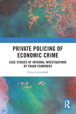 Private Policing of Economic Crime: Case Studies of Internal Investigations by Fraud Examiners by Gottschalk, Petter