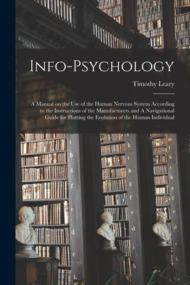 Info-psychology: A Manual on the use of the Human Nervous System According to the Instructions of the Manufacturers and A Navigational by Leary, Timothy