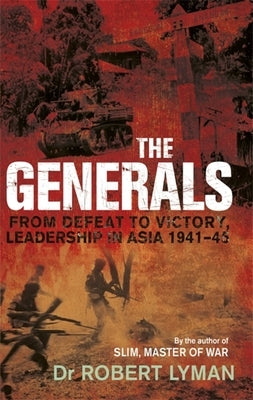 The Generals: From Defeat to Victory, Leadership in Asia 1941-1945 by Lyman, Robert