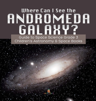 Where Can I See the Andromeda Galaxy? Guide to Space Science Grade 3 Children's Astronomy & Space Books by Baby Professor