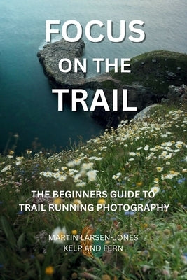 Focus on the Trail - The Beginner's Guide to Trail Running Photography by Larsen-Jones, Martin