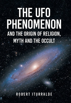 The UFO Phenomenon and the Origin of Religion, Myth and The Occult by Iturralde, Robert