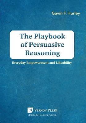 The Playbook of Persuasive Reasoning: Everyday Empowerment and Likeability by Hurley, Gavin F.