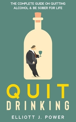 Quit Drinking: The Complete Guide on Quitting Alcohol and Be Sober For Life by Power, Elliott J.