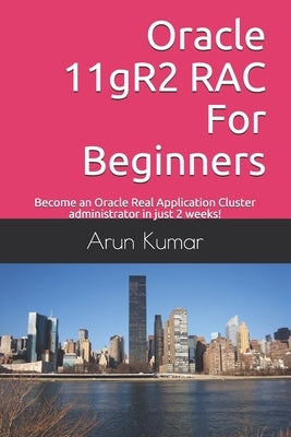 Oracle 11gR2 RAC For Beginners: Become an Oracle Real Application Cluster administrator in just 2 weeks! by Kumar, Arun