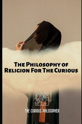 The Philosophy of Religion For The Curious by Philosopher, The Curious