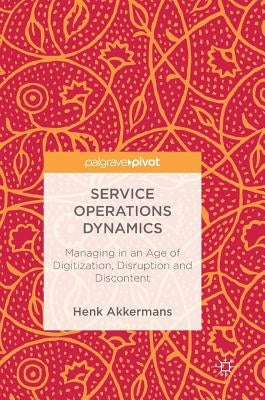 Service Operations Dynamics: Managing in an Age of Digitization, Disruption and Discontent by Akkermans, Henk