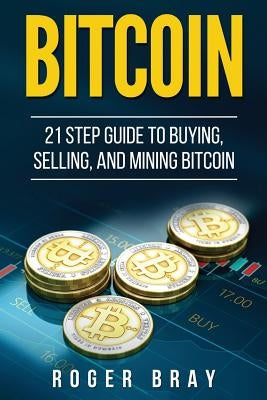 Bitcoin: 21 Step Guide to Buying, Selling, and Mining Bitcoin by Bray, Roger