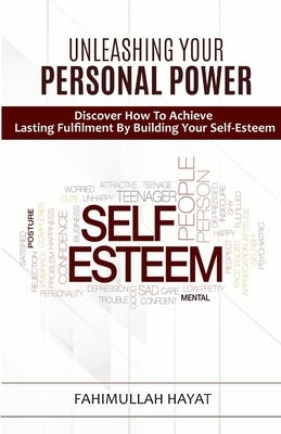 UNLEASHING YOUR PERSONAL POWER Discover How To Achieve Lasting Fulfilment By Building Your Self-Esteem by Hayat, Fahimullah