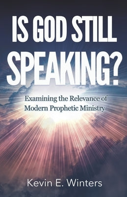 Is God Still Speaking?: Examining the Relevance of Modern Prophetic Ministry by Winters, Kevin E.