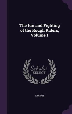 The fun and Fighting of the Rough Riders; Volume 1 by Hall, Tom