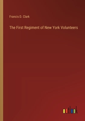The First Regiment of New York Volunteers by Clark, Francis D.