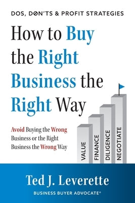 How to Buy the Right Business the Right Way: Avoid Buying the Wrong Business or the Right Business the Wrong Way by Leverette, Ted J.