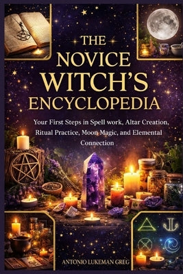 The Novice Witch's Encyclopedia: Your First Steps in Spell work, Altar Creation, Ritual Practice, Moon Magic, and Elemental Connection by Lukeman Greg, Antonio