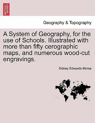 A System of Geography, for the Use of Schools. Illustrated with More Than Fifty Cerographic Maps, and Numerous Wood-Cut Engravings. by Morse, Sidney Edwards