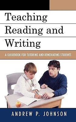 Teaching Reading and Writing: A Guidebook for Tutoring and Remediating Students by Johnson, Andrew P.