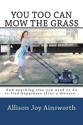 You Too Can Mow The Grass: And anything else you need to do to find happiness after a divorce... by Ainsworth, Allison J.