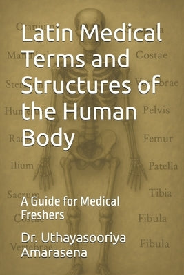 Latin Medical Terms and Structures of the Human Body: A Guide for Medical Freshers by Amarasena, Uthayasooriya