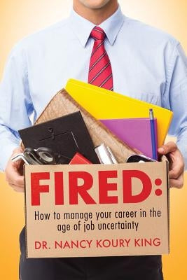 Fired: How to manage your career in the age of job uncertainty by King, Nancy Koury