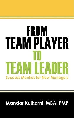 From Team Player to Team Leader: 51 Success Mantras for New Managers by Kulkarni Mba Pmp, Mandar