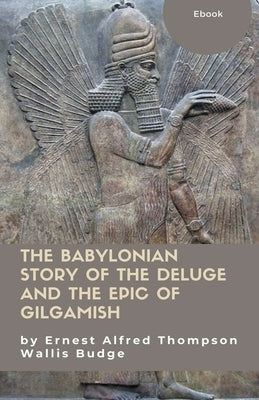 The Babylonian Story of the Deluge and the Epic of Gilgamish by Budge, Ernest Alfred Thompson Wallis