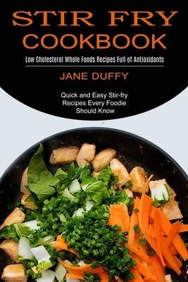 Stir Fry Cookbook: Quick and Easy Stir-fry Recipes Every Foodie Should Know (Low Cholesterol Whole Foods Recipes Full of Antioxidants) by Duffy, Jane