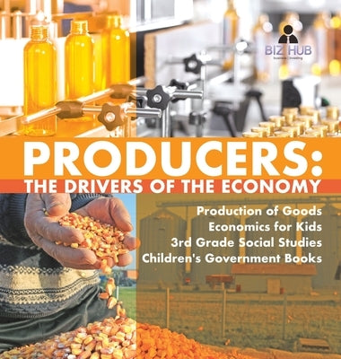 Producers: The Drivers of the Economy Production of Goods Economics for Kids 3rd Grade Social Studies Children's Government Books by Biz Hub