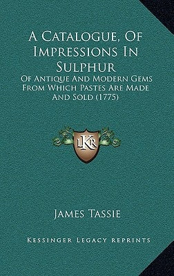 A Catalogue, Of Impressions In Sulphur: Of Antique And Modern Gems From Which Pastes Are Made And Sold (1775) by Tassie, James