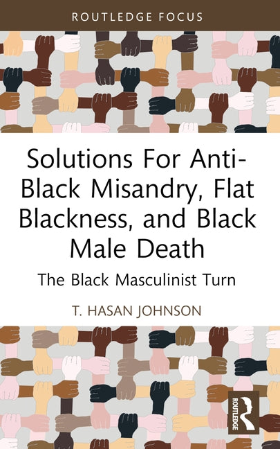 Solutions For Anti-Black Misandry, Flat Blackness, and Black Male Death: The Black Masculinist Turn by Hasan Johnson, T.