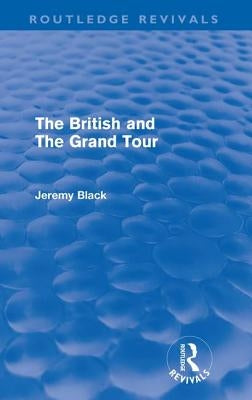 The British and the Grand Tour (Routledge Revivals) by Black, Jeremy