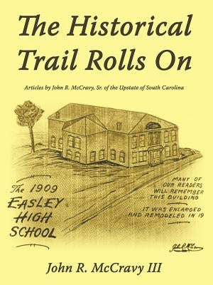 The Historical Trail Rolls on: Articles by John R. McCravy, Sr. of the Upstate of South Carolina by McCravy, John R., III