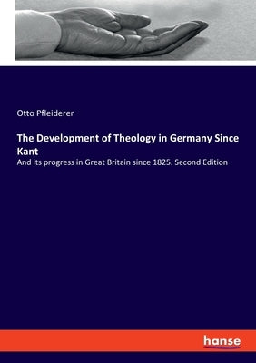 The Development of Theology in Germany Since Kant: And its progress in Great Britain since 1825. Second Edition by Pfleiderer, Otto