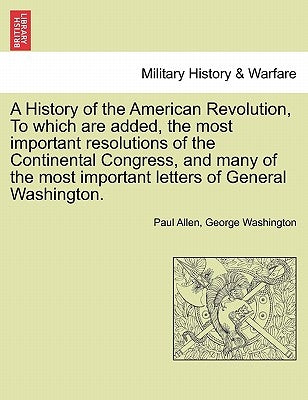 A History of the American Revolution, to Which Are Added, the Most Important Resolutions of the Continental Congress, and Many of the Most Important by Allen, Paul