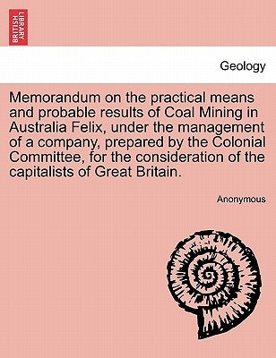 Memorandum on the Practical Means and Probable Results of Coal Mining in Australia Felix, Under the Management of a Company, Prepared by the Colonial by Anonymous