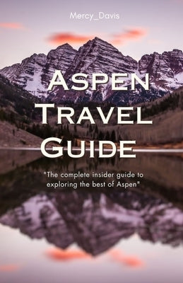 Aspen Travel Guide: "The complete insider guide to exploring the best of Aspen" by Davis, Mercy