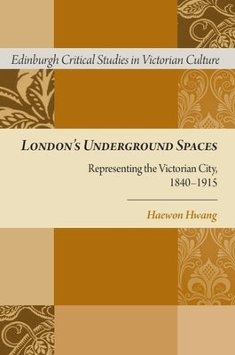 London's Underground Spaces: Representing the Victorian City, 1840-1915 by Hwang, Haewon