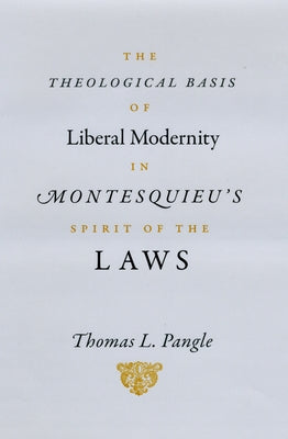 The Theological Basis of Liberal Modernity in Montesquieu's Spirit of the Laws by Pangle, Thomas L.