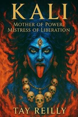 Kali: Mother of Power, Mistress of Liberation by Reilly, Tay