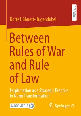 Between Rules of War and Rule of Law: Legitimation as a Strategic Practice in Norm Transformation by Hühnert-Hugendubel, Dorte