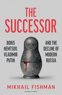 The Successor: Boris Nemtsov, Vladimir Putin and the Decline of Modern Russia by Fishman, Mikhail