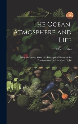 The Ocean, Atmosphere and Life; Being the Second Series of a Descriptive History of the Phenomena of the Life of the Globe by Reclus, Elisée