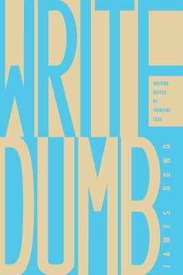 Write Dumb: Writing Better By Thinking Less by Dowd, James