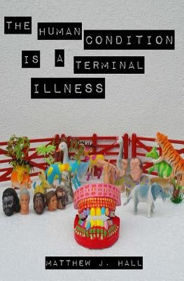 The Human Condition Is A Terminal Illness by Hall, Matthew J.