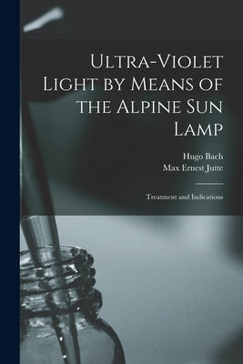 Ultra-violet Light by Means of the Alpine Sun Lamp: Treatment and Indications by Bach, Hugo 1859-