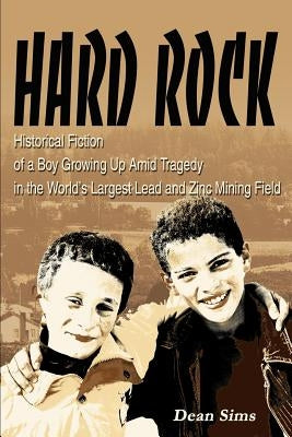 Hard Rock: Historical Fiction of a Boy Growing Up Amid Tragedy in the World's Largest Lead and Zinc Mining Field by Sims, Dean