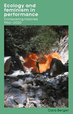 Ecology and Feminism in Performance: Composting Histories 1962-2020 by Berger, Cara
