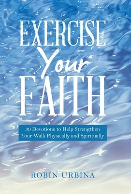 Exercise Your Faith: 30 Devotions to Help Strengthen Your Walk Physically and Spiritually by Urbina, Robin
