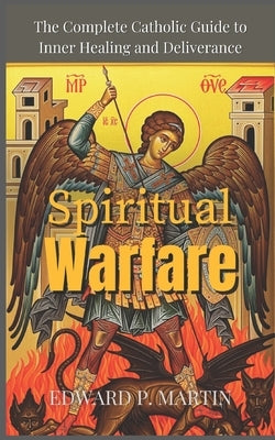 Spiritual Warfare: The Complete Catholic Guide to Inner Healing and Deliverance by Martin, Edward P.
